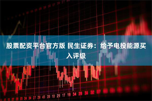 股票配资平台官方版 民生证券：给予电投能源买入评级