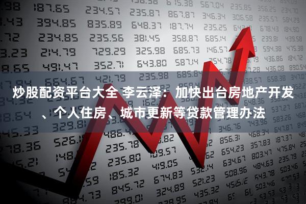 炒股配资平台大全 李云泽：加快出台房地产开发、个人住房、城市更新等贷款管理办法