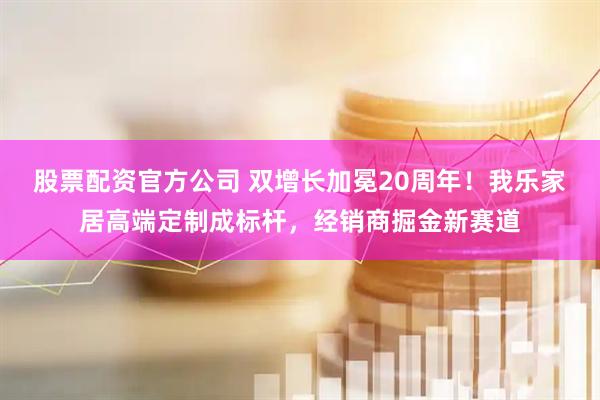 股票配资官方公司 双增长加冕20周年！我乐家居高端定制成标杆，经销商掘金新赛道
