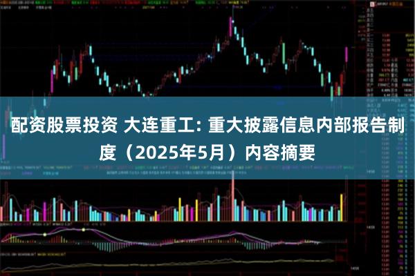 配资股票投资 大连重工: 重大披露信息内部报告制度（2025年5月）内容摘要