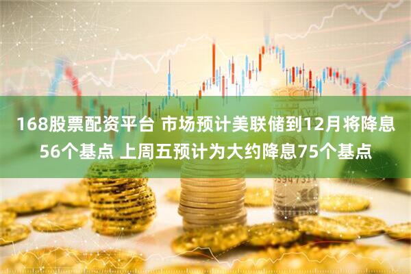 168股票配资平台 市场预计美联储到12月将降息56个基点 上周五预计为大约降息75个基点