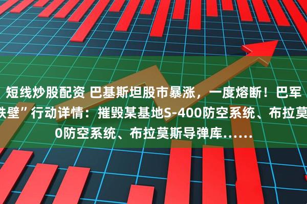 短线炒股配资 巴基斯坦股市暴涨，一度熔断！巴军方公布“铜墙铁壁”行动详情：摧毁某基地S-400防空系统、布拉莫斯导弹库……