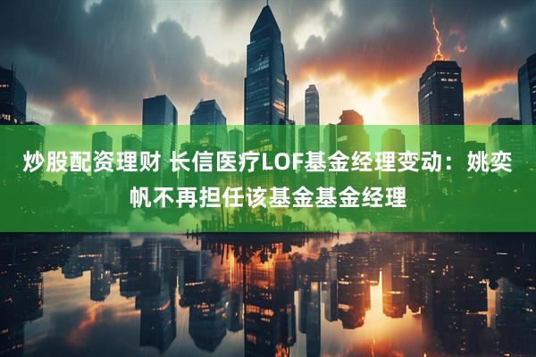 炒股配资理财 长信医疗LOF基金经理变动：姚奕帆不再担任该基金基金经理