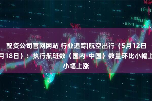 配资公司官网网站 行业追踪|航空出行（5月12日-5月18日）：执行航班数（国内-中国）数量环比小幅上涨