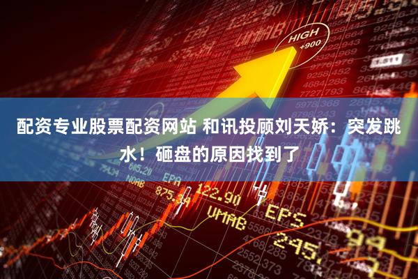 配资专业股票配资网站 和讯投顾刘天娇：突发跳水！砸盘的原因找到了
