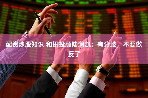 配资炒股知识 和讯投顾陆润凯：有分歧，不要做反了
