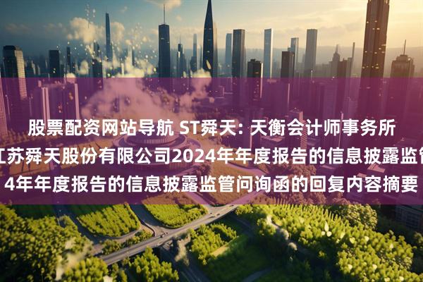 股票配资网站导航 ST舜天: 天衡会计师事务所（特殊普通合伙）关于江苏舜天股份有限公司2024年年度报告的信息披露监管问询函的回复内容摘要