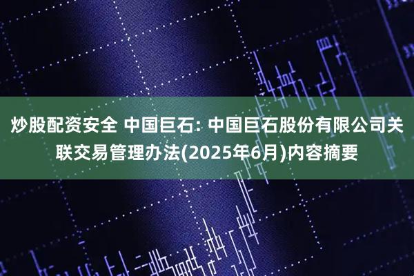 炒股配资安全 中国巨石: 中国巨石股份有限公司关联交易管理办法(2025年6月)内容摘要