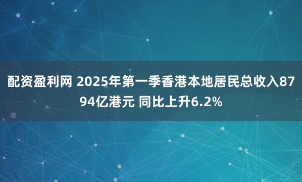 配资盈利网 2025年第一季香港本地居民总收入8794亿港元 同比上升6.2%