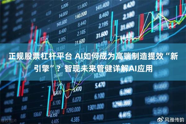 正规股票杠杆平台 AI如何成为高端制造提效“新引擎”？智现未来管健详解AI应用