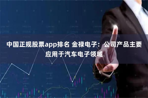 中国正规股票app排名 金禄电子：公司产品主要应用于汽车电子领域