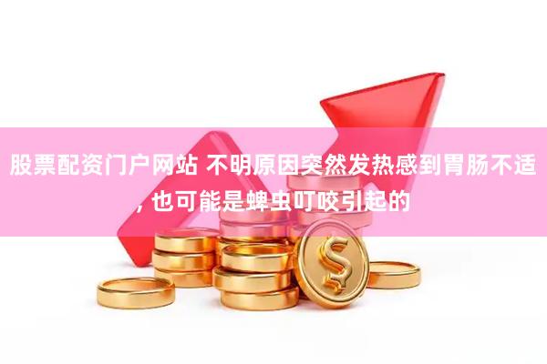 股票配资门户网站 不明原因突然发热感到胃肠不适, 也可能是蜱虫叮咬引起的