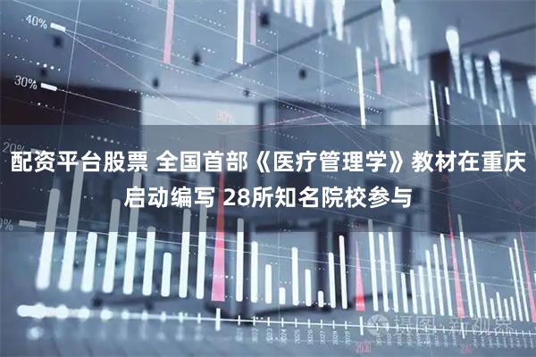 配资平台股票 全国首部《医疗管理学》教材在重庆启动编写 28所知名院校参与