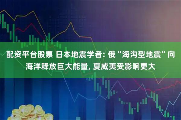 配资平台股票 日本地震学者: 俄“海沟型地震”向海洋释放巨大能量, 夏威夷受影响更大