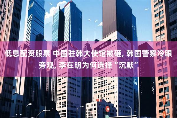 低息配资股票 中国驻韩大使馆被砸, 韩国警察冷眼旁观, 李在明为何选择“沉默”