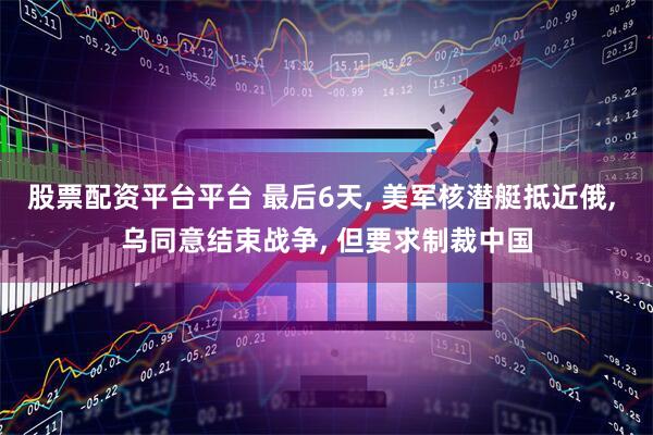 股票配资平台平台 最后6天, 美军核潜艇抵近俄, 乌同意结束战争, 但要求制裁中国