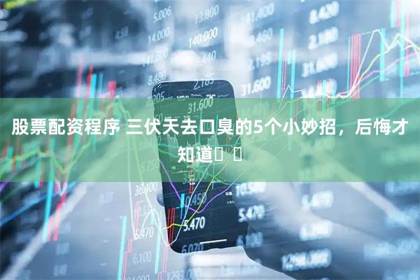 股票配资程序 三伏天去口臭的5个小妙招,后悔才知道❗️