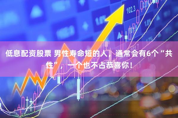 低息配资股票 男性寿命短的人，通常会有6个“共性”，一个也不占恭喜你！