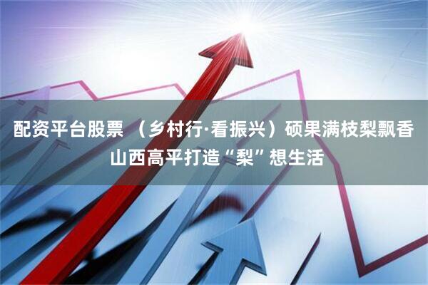 配资平台股票 （乡村行·看振兴）硕果满枝梨飘香 山西高平打造“梨”想生活