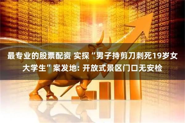 最专业的股票配资 实探“男子持剪刀刺死19岁女大学生”案发地: 开放式景区门口无安检