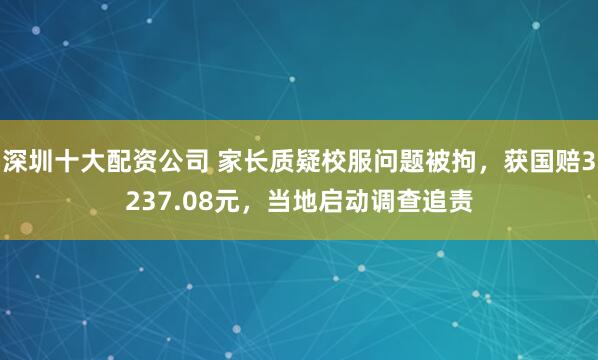 深圳十大配资公司 家长质疑校服问题被拘，获国赔3237.08元，当地启动调查追责