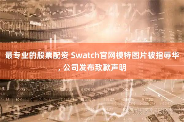 最专业的股票配资 Swatch官网模特图片被指辱华, 公司发布致歉声明