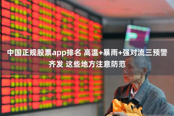 中国正规股票app排名 高温+暴雨+强对流三预警齐发 这些地方注意防范
