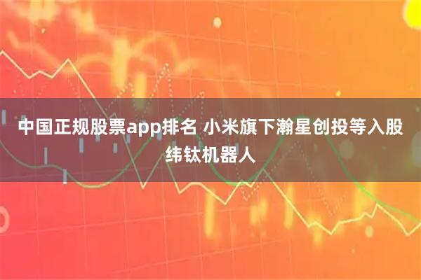 中国正规股票app排名 小米旗下瀚星创投等入股纬钛机器人