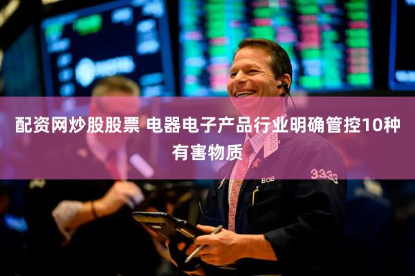 配资网炒股股票 电器电子产品行业明确管控10种有害物质