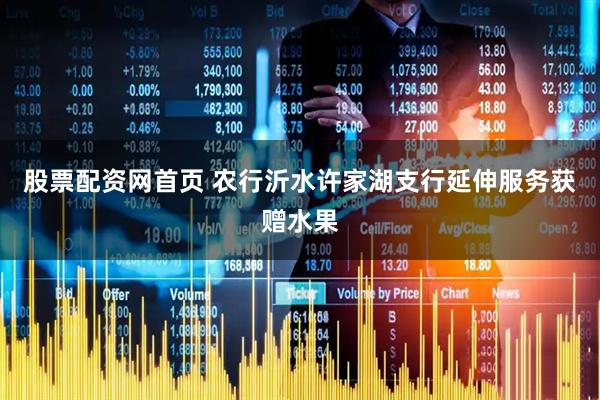 股票配资网首页 农行沂水许家湖支行延伸服务获赠水果