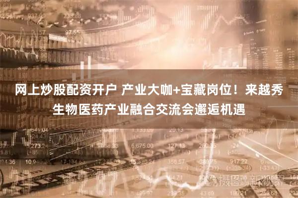 网上炒股配资开户 产业大咖+宝藏岗位！来越秀生物医药产业融合交流会邂逅机遇