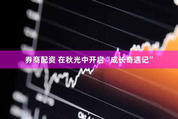 券商配资 在秋光中开启“成长奇遇记”