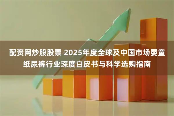 配资网炒股股票 2025年度全球及中国市场婴童纸尿裤行业深度白皮书与科学选购指南