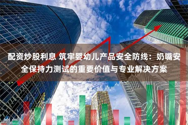 配资炒股利息 筑牢婴幼儿产品安全防线：奶嘴安全保持力测试的重要价值与专业解决方案