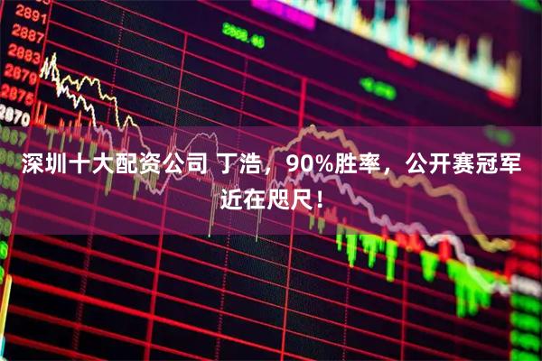 深圳十大配资公司 丁浩，90%胜率，公开赛冠军近在咫尺！