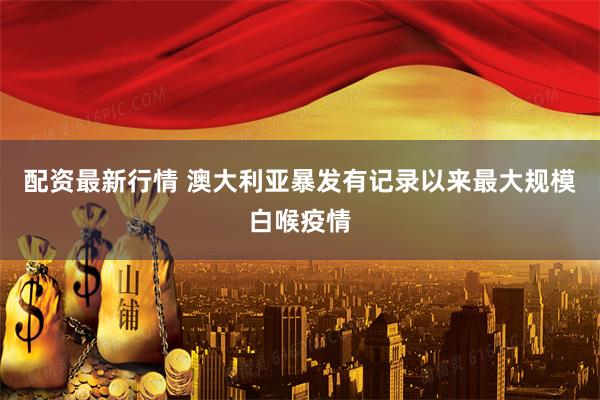 配资最新行情 澳大利亚暴发有记录以来最大规模白喉疫情