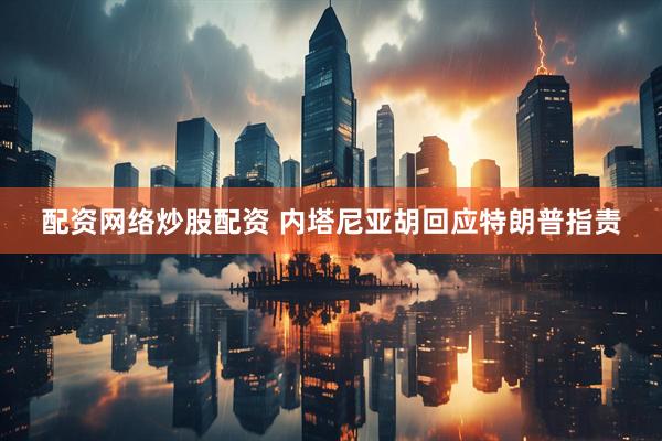 配资网络炒股配资 内塔尼亚胡回应特朗普指责
