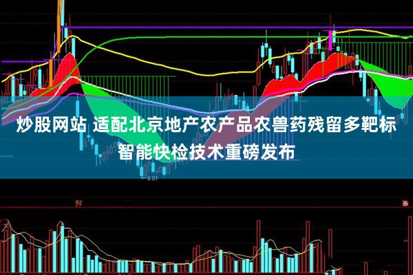 炒股网站 适配北京地产农产品农兽药残留多靶标智能快检技术重磅发布