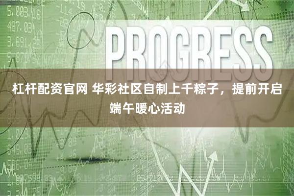 杠杆配资官网 华彩社区自制上千粽子，提前开启端午暖心活动
