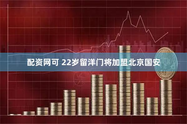 配资网可 22岁留洋门将加盟北京国安