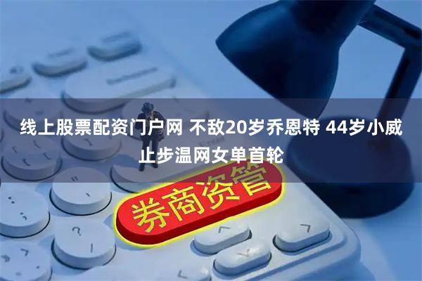 线上股票配资门户网 不敌20岁乔恩特 44岁小威止步温网女单首轮