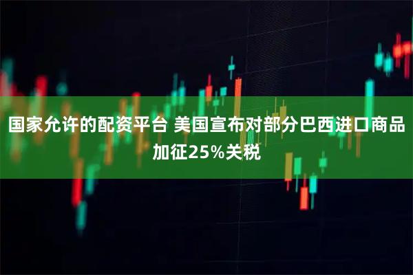 国家允许的配资平台 美国宣布对部分巴西进口商品加征25%关税