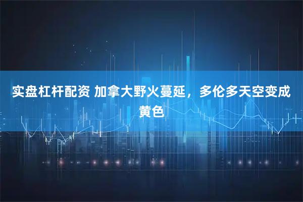 实盘杠杆配资 加拿大野火蔓延，多伦多天空变成黄色